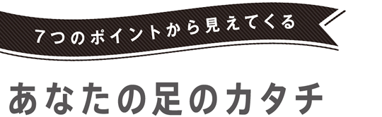 7つのポイントから見えてくる あなたの足のカタチ