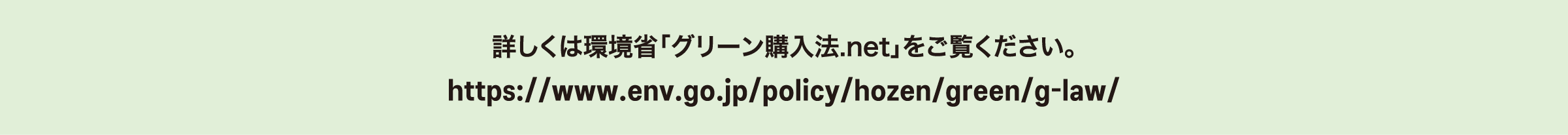 詳しくは環境省「グリーン購入法.net」をご覧ください。 https://www.env.go.jp/policy/hozen/green/g-law/