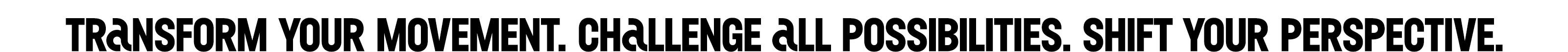 Transform your movement. Challenge all possibilities. Shift your perspective.