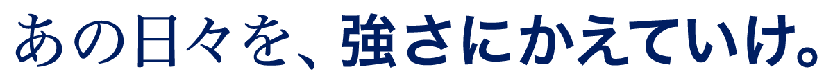 あの日々を、強さにかえていけ。