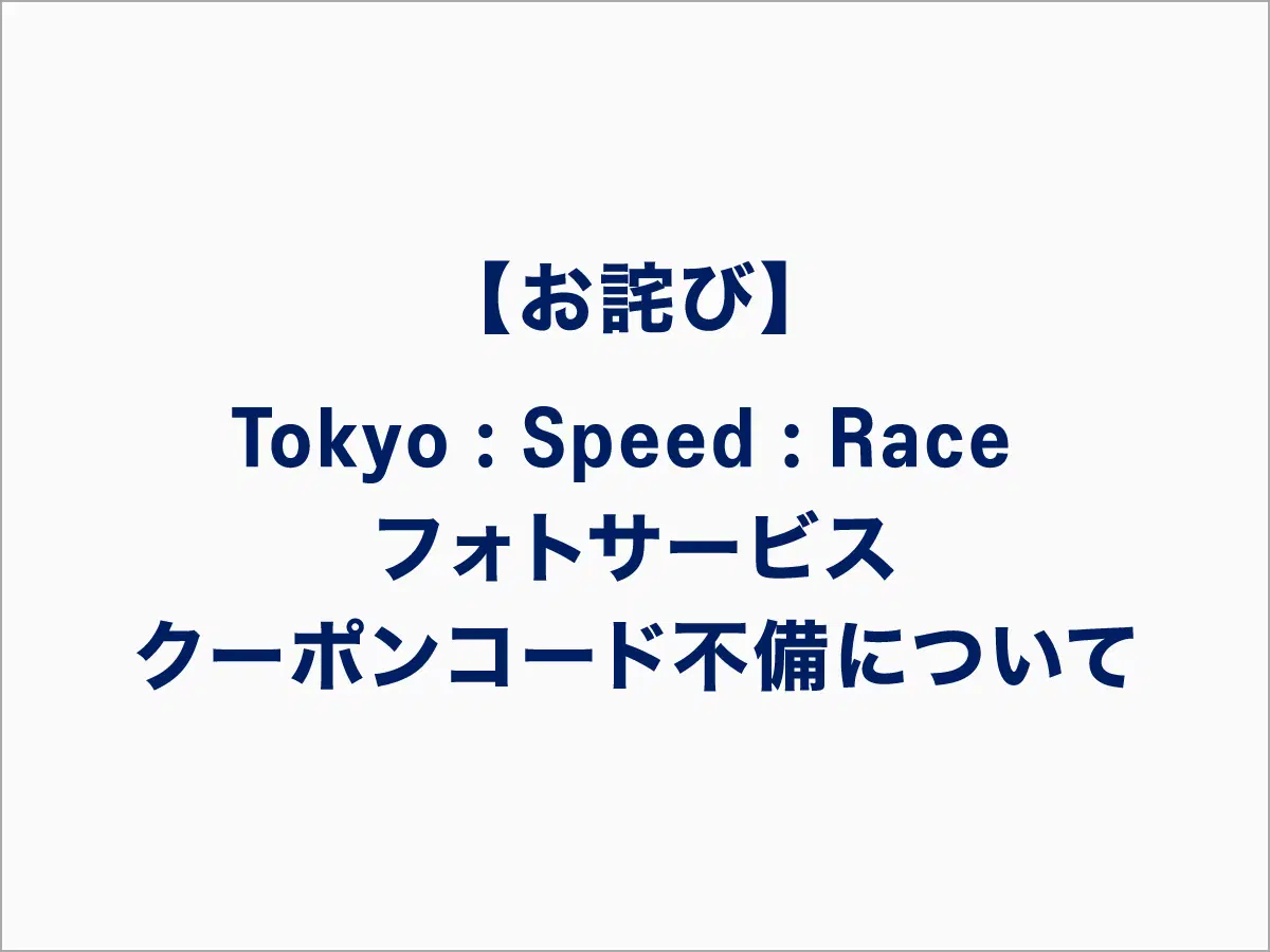 【お詫び】Tokyo:Speed:Race フォトサービス クーポンコード不備について