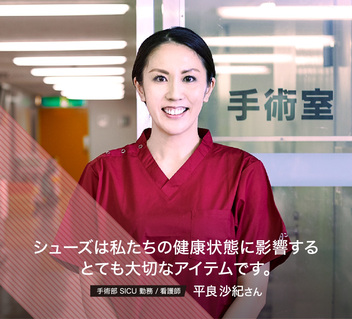 手術部 SICU 勤務 / 看護師 平良沙紀さん シューズは私たちの健康状態に影響するとても大切なアイテムです。