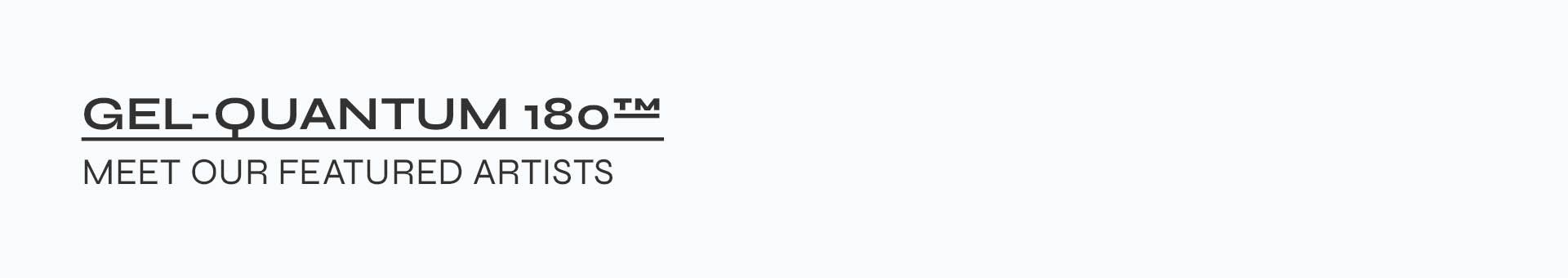 GEL-QUANTUM 180™ - Meet Our Featured Artists