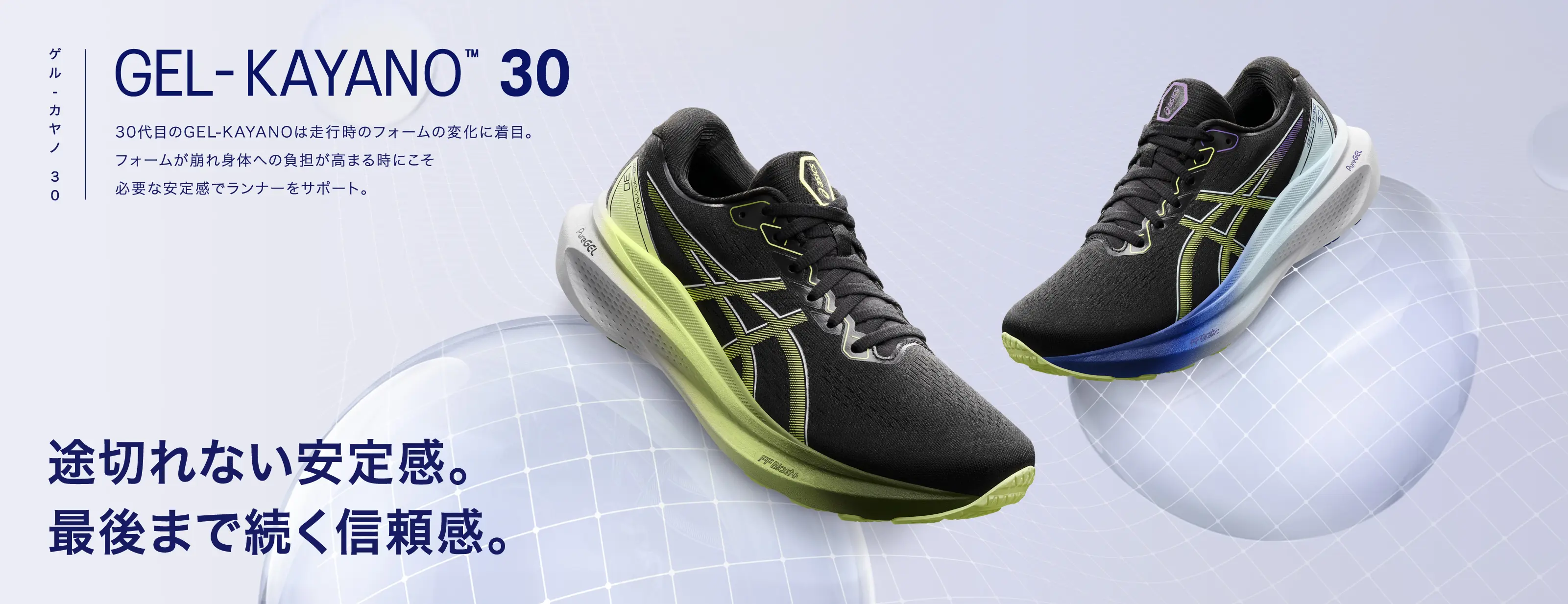 GEL-KAYANO 30 HERO BANNER 途切れない安定感。最後まで続く信頼感。